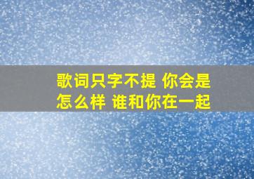 歌词只字不提 你会是怎么样 谁和你在一起